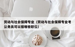 劳动与社会保障专业（劳动与社会保障专业考公务员可以报哪些职位）