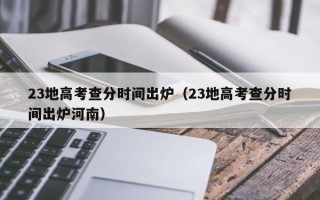 23地高考查分时间出炉（23地高考查分时间出炉河南）