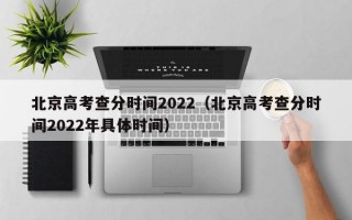 北京高考查分时间2022（北京高考查分时间2022年具体时间）