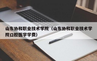 山东协和职业技术学院（山东协和职业技术学院口腔医学学费）