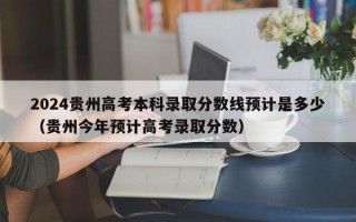 2024贵州高考本科录取分数线预计是多少（贵州今年预计高考录取分数）