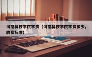 河南科技学院学费（河南科技学院学费多少,收费标准）