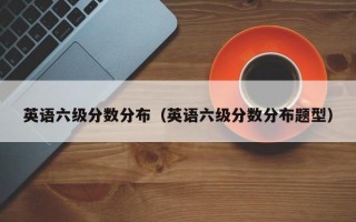 英语六级分数分布（英语六级分数分布题型）