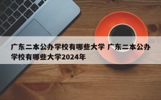 广东二本公办学校有哪些大学 广东二本公办学校有哪些大学2024年