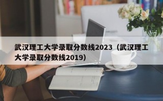 武汉理工大学录取分数线2023（武汉理工大学录取分数线2019）