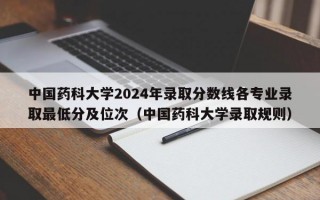 中国药科大学2024年录取分数线各专业录取最低分及位次（中国药科大学录取规则）