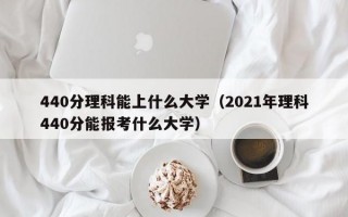 440分理科能上什么大学（2021年理科440分能报考什么大学）