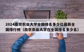 2024南京农业大学全国排名多少位最新全国排行榜（南京农业大学在全国排名多少名）