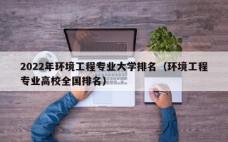 2022年环境工程专业大学排名（环境工程专业高校全国排名）