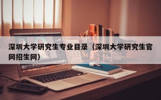 深圳大学研究生专业目录（深圳大学研究生官网招生网）