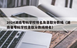 2024湖南专科学校排名及录取分数线（湖南省专科学校录取分数线排名）