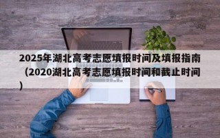 2025年湖北高考志愿填报时间及填报指南（2020湖北高考志愿填报时间和截止时间）