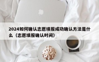 2024如何确认志愿填报成功确认方法是什么（志愿填报确认时间）