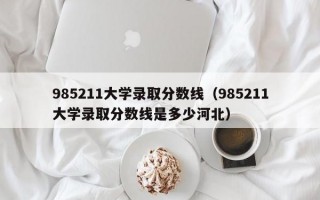 985211大学录取分数线（985211大学录取分数线是多少河北）