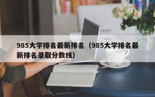 985大学排名最新排名（985大学排名最新排名录取分数线）