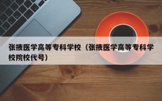 张掖医学高等专科学校（张掖医学高等专科学校院校代号）