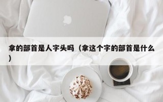 拿的部首是人字头吗（拿这个字的部首是什么）