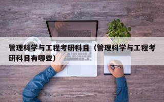 管理科学与工程考研科目（管理科学与工程考研科目有哪些）