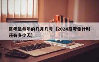 高考是每年的几月几号（2024高考倒计时还有多少天）