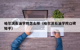 哈尔滨石油学院怎么样（哈尔滨石油学院口碑知乎）