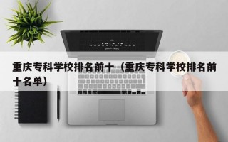 重庆专科学校排名前十（重庆专科学校排名前十名单）