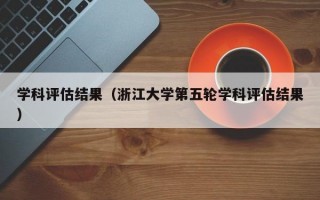 学科评估结果（浙江大学第五轮学科评估结果）