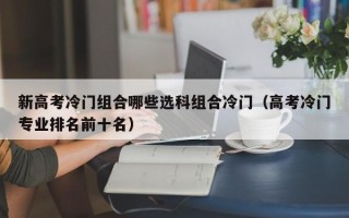 新高考冷门组合哪些选科组合冷门（高考冷门专业排名前十名）