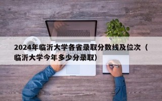 2024年临沂大学各省录取分数线及位次（临沂大学今年多少分录取）