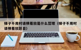 梯子不用时请横着放是什么哲理（梯子不用时请横着放题目）