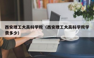 西安理工大高科学院（西安理工大高科学院学费多少）