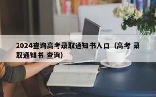 2024查询高考录取通知书入口（高考 录取通知书 查询）