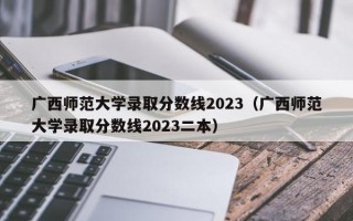 广西师范大学录取分数线2023（广西师范大学录取分数线2023二本）