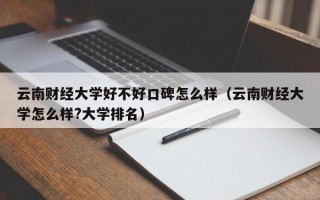 云南财经大学好不好口碑怎么样（云南财经大学怎么样?大学排名）