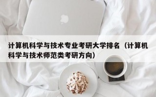 计算机科学与技术专业考研大学排名（计算机科学与技术师范类考研方向）