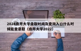 2024南开大学录取时间及查询入口什么时候能查录取（南开大学2022）