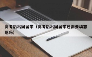 高考后出国留学（高考后出国留学还需要填志愿吗）