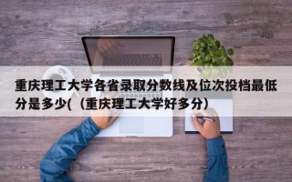 重庆理工大学各省录取分数线及位次投档最低分是多少(（重庆理工大学好多分）