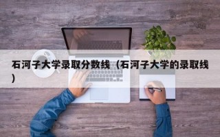 石河子大学录取分数线（石河子大学的录取线）