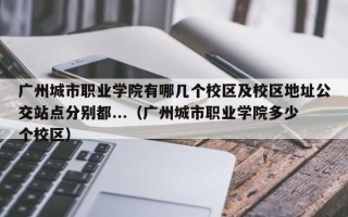 广州城市职业学院有哪几个校区及校区地址公交站点分别都...（广州城市职业学院多少个校区）