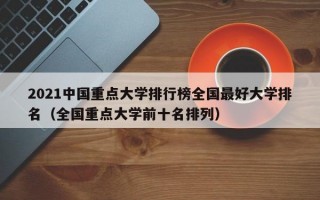 2021中国重点大学排行榜全国最好大学排名（全国重点大学前十名排列）