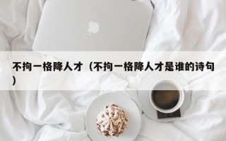 不拘一格降人才（不拘一格降人才是谁的诗句）