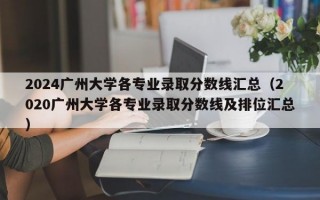 2024广州大学各专业录取分数线汇总（2020广州大学各专业录取分数线及排位汇总）