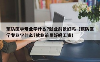 预防医学专业学什么?就业前景好吗（预防医学专业学什么?就业前景好吗工资）