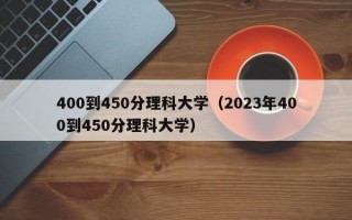 400到450分理科大学（2023年400到450分理科大学）