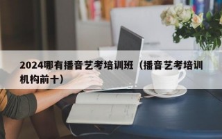 2024哪有播音艺考培训班（播音艺考培训机构前十）