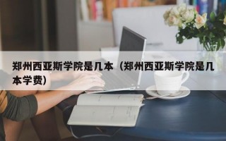 郑州西亚斯学院是几本（郑州西亚斯学院是几本学费）