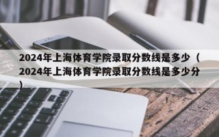 2024年上海体育学院录取分数线是多少（2024年上海体育学院录取分数线是多少分）