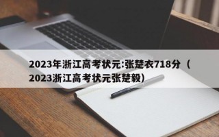 2023年浙江高考状元:张楚衣718分（2023浙江高考状元张楚毅）