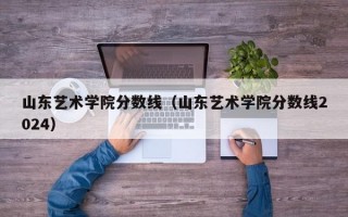 山东艺术学院分数线（山东艺术学院分数线2024）