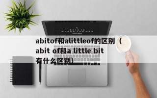 abitof和alittleof的区别（abit of和a little bit有什么区别）